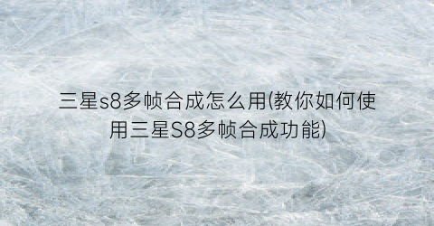 三星s8多帧合成怎么用(教你如何使用三星S8多帧合成功能)