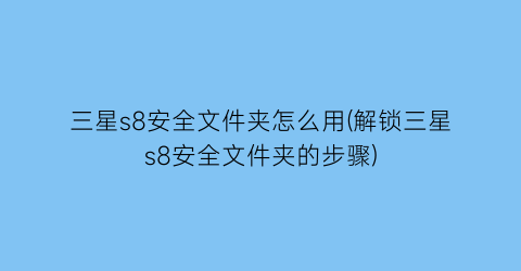 三星s8安全文件夹怎么用(解锁三星s8安全文件夹的步骤)