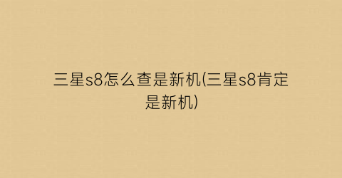 “三星s8怎么查是新机(三星s8肯定是新机)