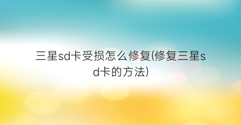 “三星sd卡受损怎么修复(修复三星sd卡的方法)