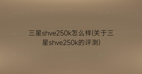 “三星shve250k怎么样(关于三星shve250k的评测)