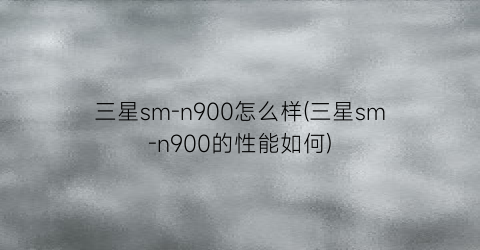 三星sm-n900怎么样(三星sm-n900的性能如何)