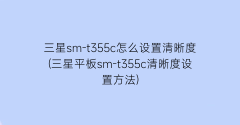 “三星sm-t355c怎么设置清晰度(三星平板sm-t355c清晰度设置方法)