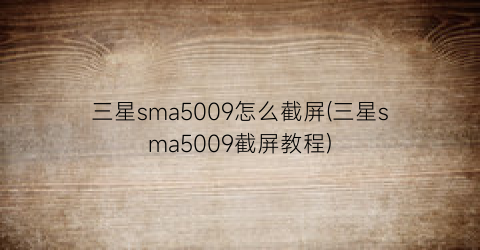 三星sma5009怎么截屏(三星sma5009截屏教程)