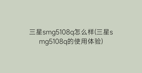 三星smg5108q怎么样(三星smg5108q的使用体验)