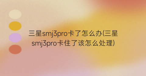 三星smj3pro卡了怎么办(三星smj3pro卡住了该怎么处理)