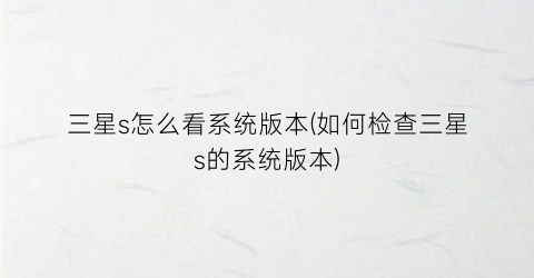 “三星s怎么看系统版本(如何检查三星s的系统版本)