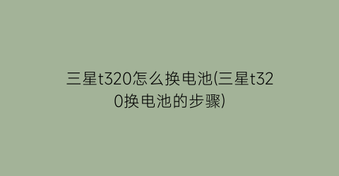 “三星t320怎么换电池(三星t320换电池的步骤)