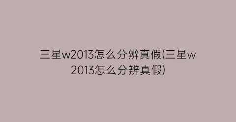 “三星w2013怎么分辨真假(三星w2013怎么分辨真假)