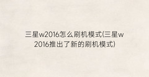 三星w2016怎么刷机模式(三星w2016推出了新的刷机模式)