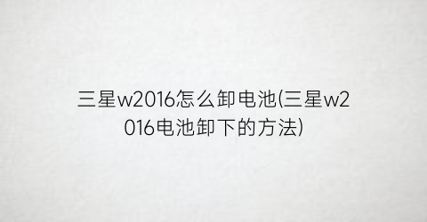 “三星w2016怎么卸电池(三星w2016电池卸下的方法)