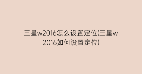 “三星w2016怎么设置定位(三星w2016如何设置定位)