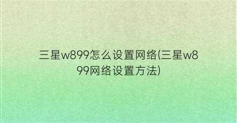 三星w899怎么设置网络(三星w899网络设置方法)