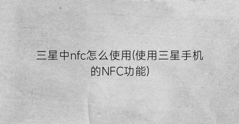 “三星中nfc怎么使用(使用三星手机的NFC功能)