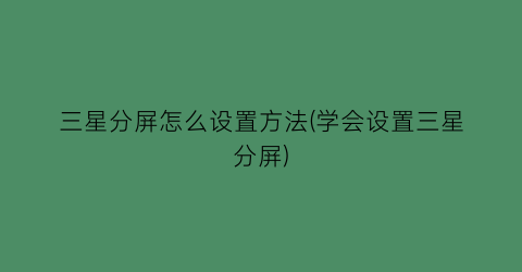 “三星分屏怎么设置方法(学会设置三星分屏)