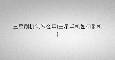 “三星刷机包怎么用(三星手机如何刷机)