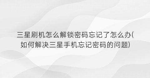 三星刷机怎么解锁密码忘记了怎么办(如何解决三星手机忘记密码的问题)