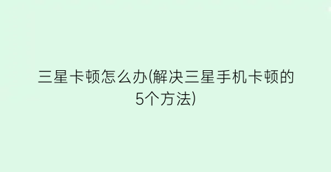 三星卡顿怎么办(解决三星手机卡顿的5个方法)