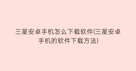 “三星安卓手机怎么下载软件(三星安卓手机的软件下载方法)