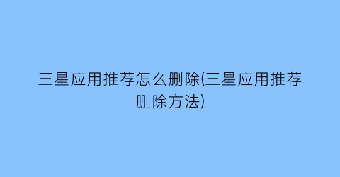 三星应用推荐怎么删除(三星应用推荐删除方法)