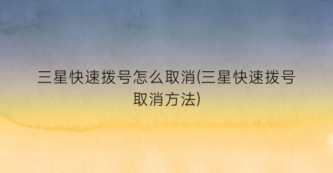 三星快速拨号怎么取消(三星快速拨号取消方法)