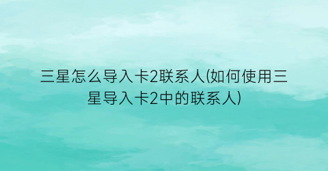 “三星怎么导入卡2联系人(如何使用三星导入卡2中的联系人)