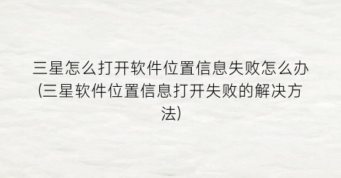 三星怎么打开软件位置信息失败怎么办(三星软件位置信息打开失败的解决方法)