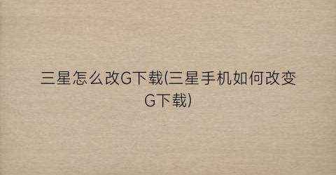 三星怎么改G下载(三星手机如何改变G下载)