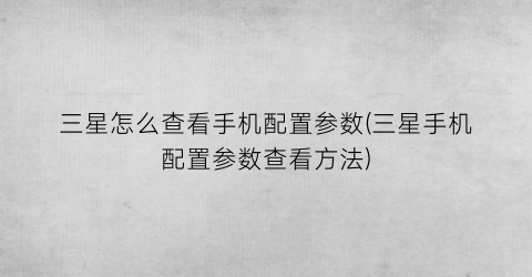 “三星怎么查看手机配置参数(三星手机配置参数查看方法)