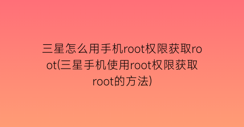 “三星怎么用手机root权限获取root(三星手机使用root权限获取root的方法)