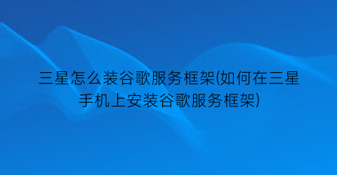 “三星怎么装谷歌服务框架(如何在三星手机上安装谷歌服务框架)