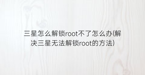 “三星怎么解锁root不了怎么办(解决三星无法解锁root的方法)