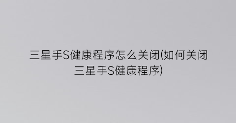 “三星手S健康程序怎么关闭(如何关闭三星手S健康程序)