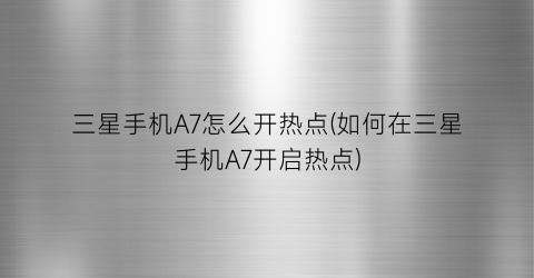 “三星手机A7怎么开热点(如何在三星手机A7开启热点)