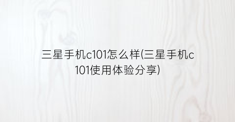 “三星手机c101怎么样(三星手机c101使用体验分享)