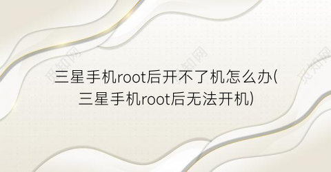 “三星手机root后开不了机怎么办(三星手机root后无法开机)