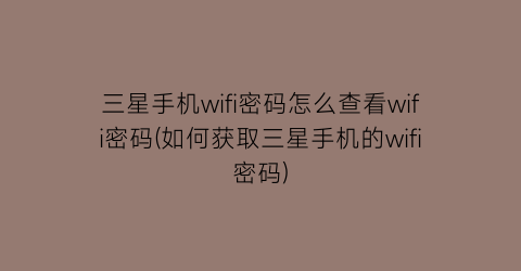 三星手机wifi密码怎么查看wifi密码(如何获取三星手机的wifi密码)