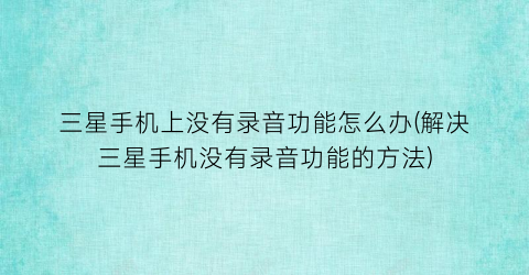 三星手机上没有录音功能怎么办(解决三星手机没有录音功能的方法)