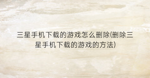 “三星手机下载的游戏怎么删除(删除三星手机下载的游戏的方法)