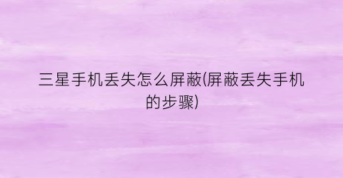 “三星手机丢失怎么屏蔽(屏蔽丢失手机的步骤)
