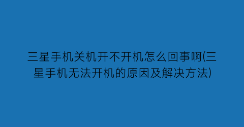 “三星手机关机开不开机怎么回事啊(三星手机无法开机的原因及解决方法)