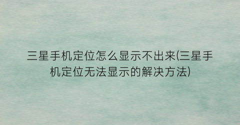 “三星手机定位怎么显示不出来(三星手机定位无法显示的解决方法)