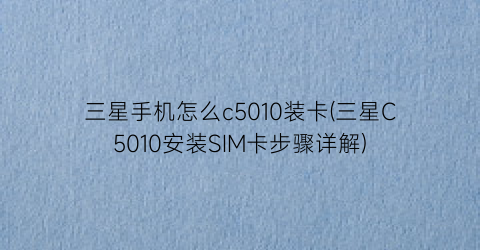 三星手机怎么c5010装卡(三星C5010安装SIM卡步骤详解)