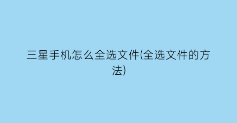 三星手机怎么全选文件(全选文件的方法)