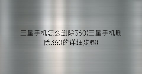 “三星手机怎么删除360(三星手机删除360的详细步骤)