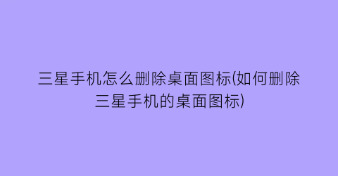 “三星手机怎么删除桌面图标(如何删除三星手机的桌面图标)