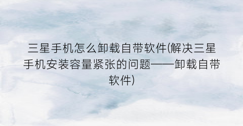 三星手机怎么卸载自带软件(解决三星手机安装容量紧张的问题——卸载自带软件)