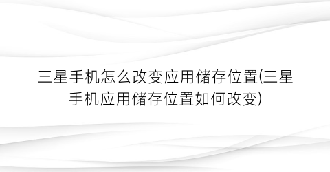 “三星手机怎么改变应用储存位置(三星手机应用储存位置如何改变)