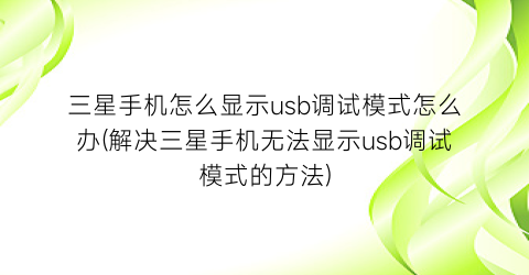 “三星手机怎么显示usb调试模式怎么办(解决三星手机无法显示usb调试模式的方法)