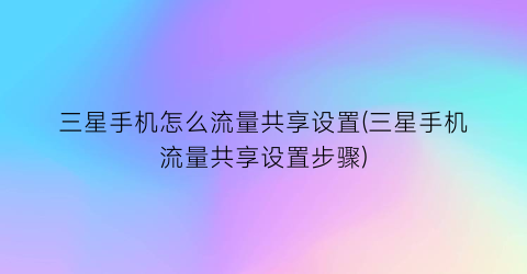 “三星手机怎么流量共享设置(三星手机流量共享设置步骤)